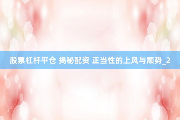 股票杠杆平仓 揭秘配资 正当性的上风与颓势_2