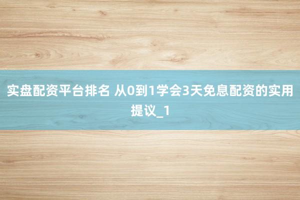 实盘配资平台排名 从0到1学会3天免息配资的实用提议_1
