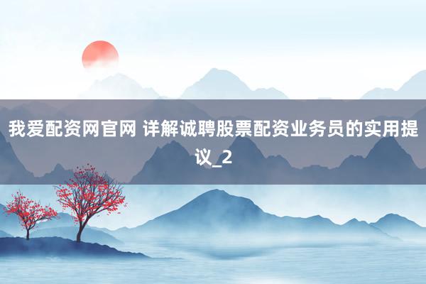 我爱配资网官网 详解诚聘股票配资业务员的实用提议_2