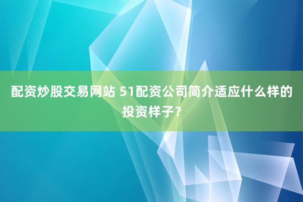 配资炒股交易网站 51配资公司简介适应什么样的投资样子？