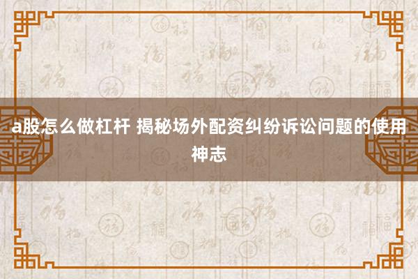 a股怎么做杠杆 揭秘场外配资纠纷诉讼问题的使用神志