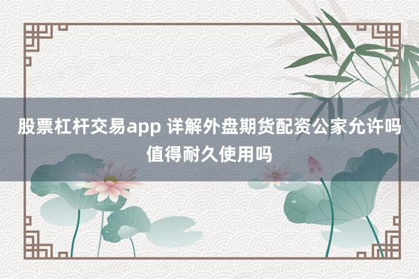 股票杠杆交易app 详解外盘期货配资公家允许吗值得耐久使用吗