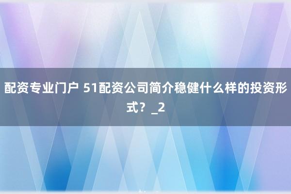 配资专业门户 51配资公司简介稳健什么样的投资形式？_2