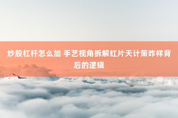 炒股杠杆怎么加 手艺视角拆解红片天计策咋样背后的逻辑