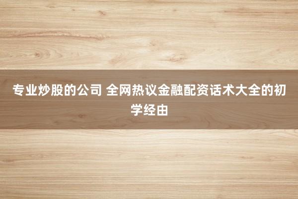 专业炒股的公司 全网热议金融配资话术大全的初学经由
